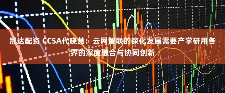 冠达配资 CCSA代晓慧：云网智联的深化发展需要产学研用各界的深度融合与协同创新