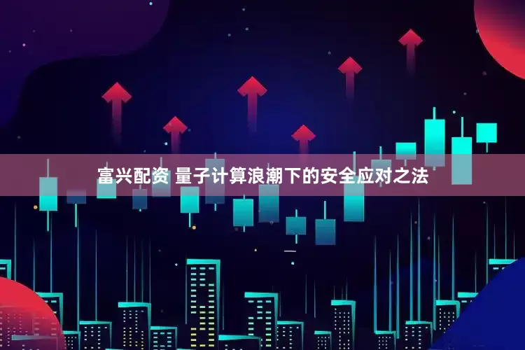 富兴配资 量子计算浪潮下的安全应对之法