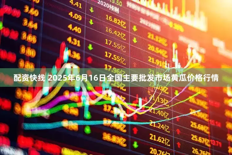 配资快线 2025年6月16日全国主要批发市场黄瓜价格行情