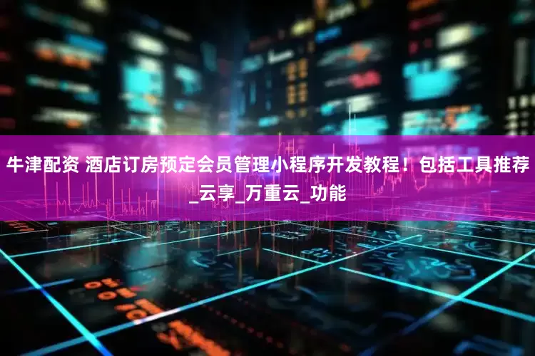 牛津配资 酒店订房预定会员管理小程序开发教程！包括工具推荐_云享_万重云_功能