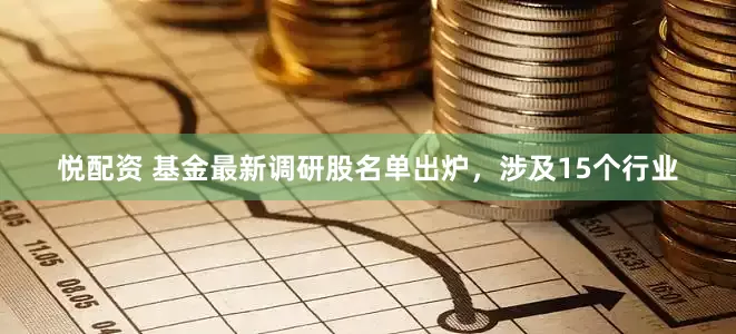 悦配资 基金最新调研股名单出炉，涉及15个行业