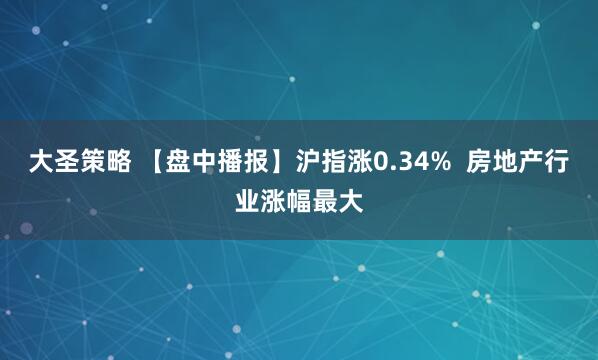 大圣策略 【盘中播报】沪指涨0.34%  房地产行业涨幅最大