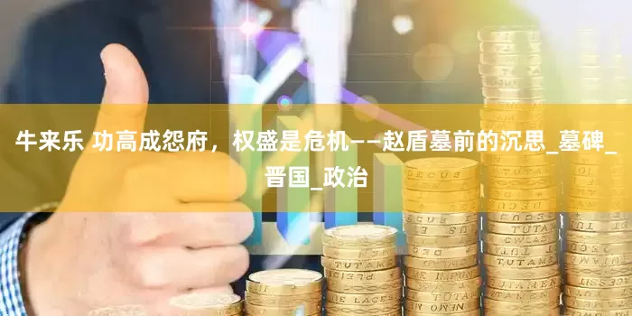 牛来乐 功高成怨府，权盛是危机——赵盾墓前的沉思_墓碑_晋国_政治
