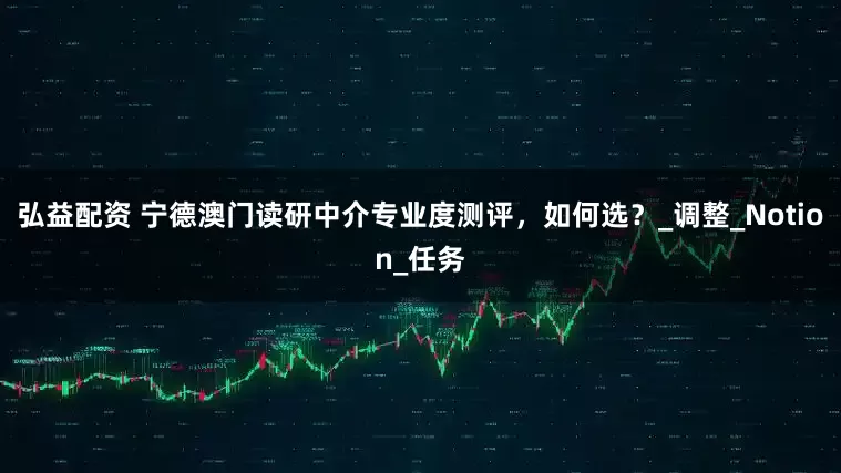 弘益配资 宁德澳门读研中介专业度测评，如何选？_调整_Notion_任务