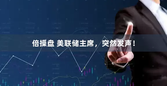 倍操盘 美联储主席，突然发声！