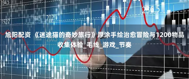 旭阳配资 《迷途猫的奇妙旅行》厚涂手绘治愈冒险与1200物品收集体验_毛线_游戏_节奏