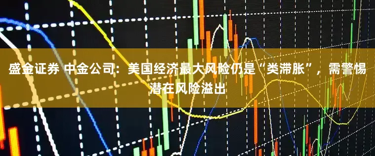 盛金证券 中金公司：美国经济最大风险仍是“类滞胀”，需警惕潜在风险溢出