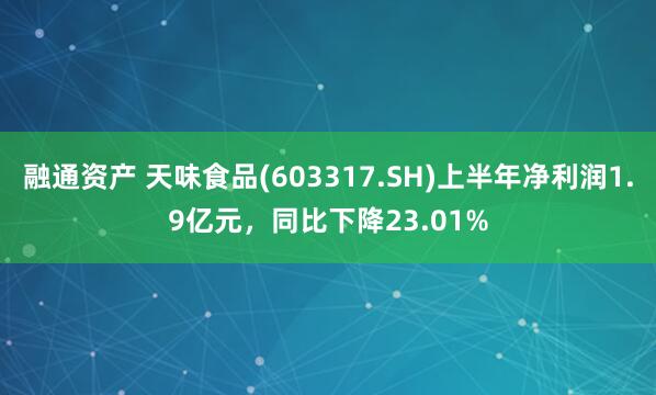 融通资产 天味食品(603317.SH)上半年净利润1.9亿元，同比下降23.01%