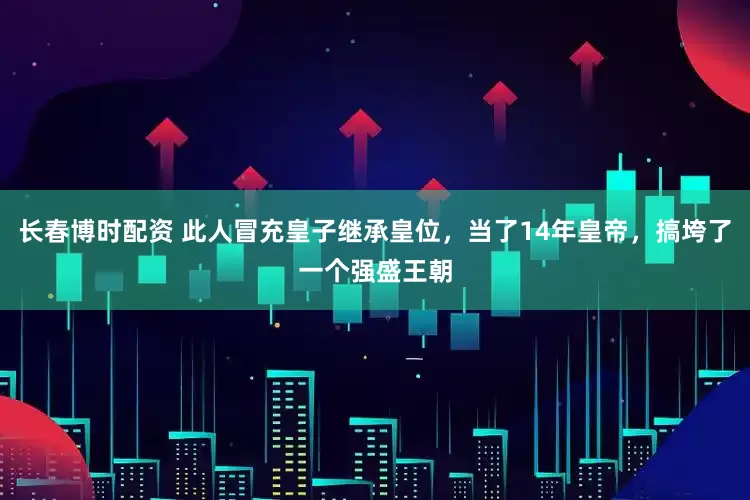 长春博时配资 此人冒充皇子继承皇位，当了14年皇帝，搞垮了一个强盛王朝