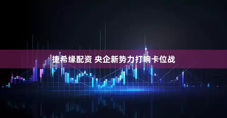 捷希缘配资 央企新势力打响卡位战