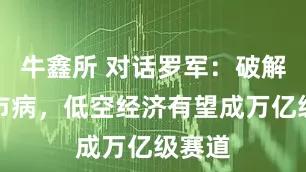 牛鑫所 对话罗军：破解大城市病，低空经济有望成万亿级赛道