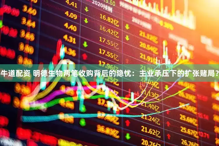 牛道配资 明德生物两笔收购背后的隐忧：主业承压下的扩张赌局？