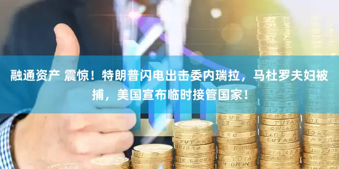 融通资产 震惊！特朗普闪电出击委内瑞拉，马杜罗夫妇被捕，美国宣布临时接管国家！