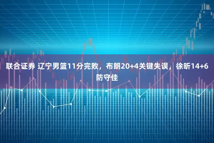 联合证券 辽宁男篮11分完败，布朗20+4关键失误，徐昕14+6防守佳