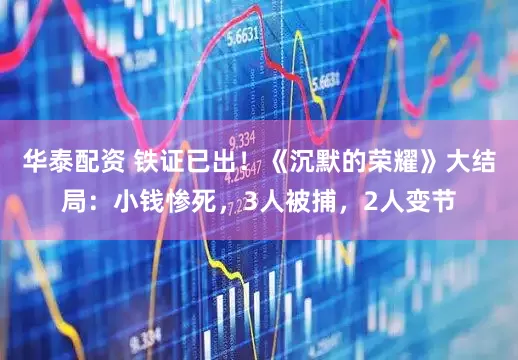 华泰配资 铁证已出！《沉默的荣耀》大结局：小钱惨死，3人被捕，2人变节