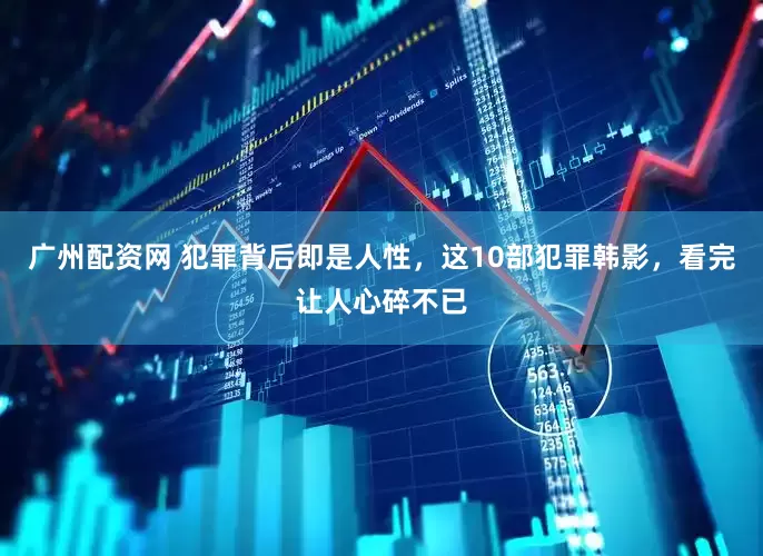 广州配资网 犯罪背后即是人性，这10部犯罪韩影，看完让人心碎不已