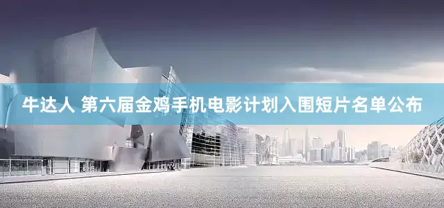 牛达人 第六届金鸡手机电影计划入围短片名单公布