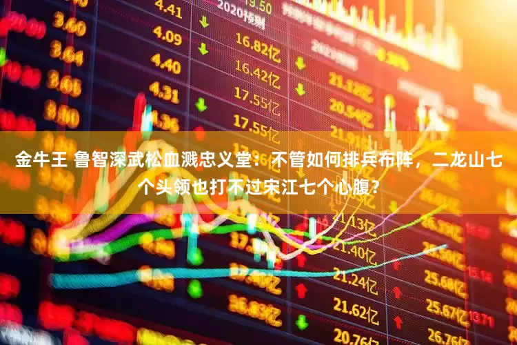 金牛王 鲁智深武松血溅忠义堂：不管如何排兵布阵，二龙山七个头领也打不过宋江七个心腹？