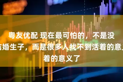 粤友优配 现在最可怕的，不是没人结婚生子，而是很多人找不到活着的意义了
