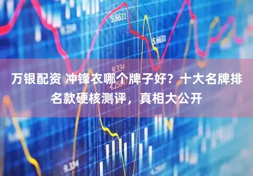 万银配资 冲锋衣哪个牌子好？十大名牌排名款硬核测评，真相大公开