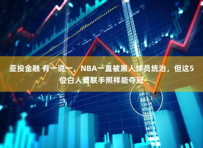 亚投金融 有一说一，NBA一直被黑人球员统治，但这5位白人要联手照样能夺冠