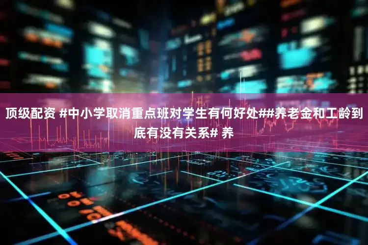 顶级配资 #中小学取消重点班对学生有何好处##养老金和工龄到底有没有关系# 养