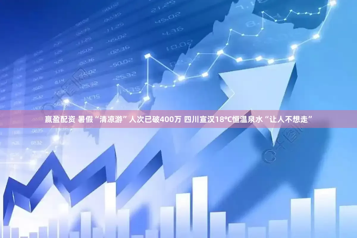 赢盈配资 暑假“清凉游”人次已破400万 四川宣汉18℃恒温泉水“让人不想走”